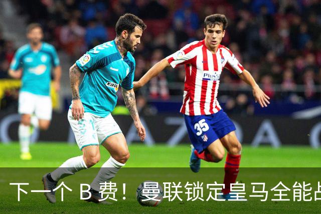 下一个 B 费！曼联锁定皇马全能战神！4200 万捡漏绝世中场
