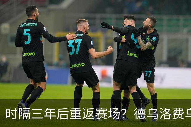 时隔三年后重返赛场？德乌洛费乌：我已经恢复训练，想要回来踢球