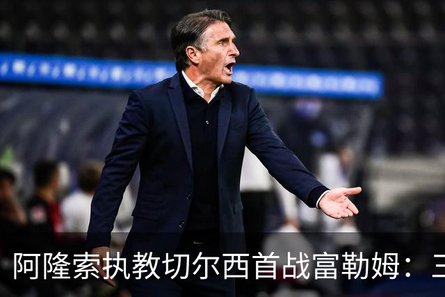 阿隆索执教切尔西首战富勒姆：三中卫回归，詹姆斯任右翼卫