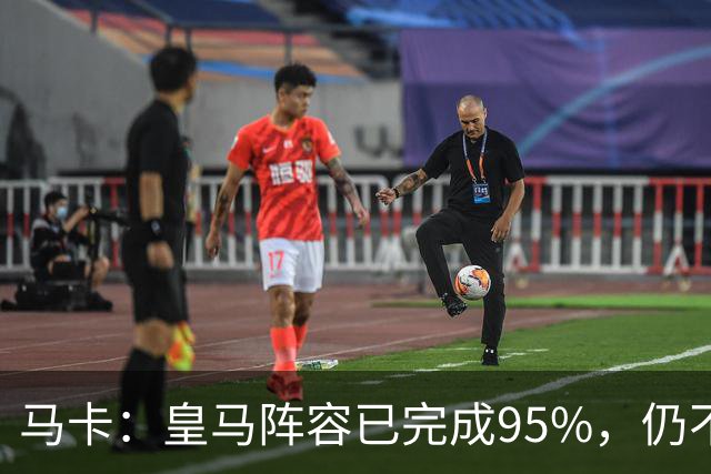 马卡：皇马阵容已完成95%，仍不排除再引援